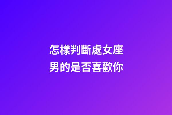 怎樣判斷處女座男的是否喜歡你