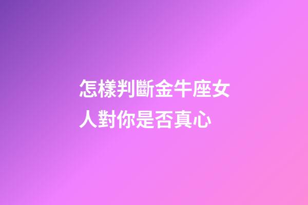 怎樣判斷金牛座女人對你是否真心