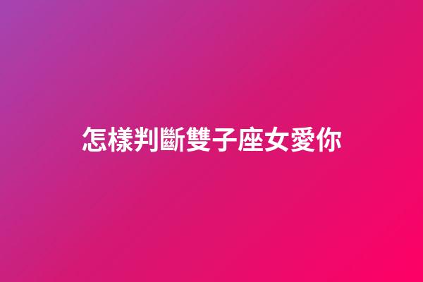 怎樣判斷雙子座女愛你-第1張-星座運勢-玄機派