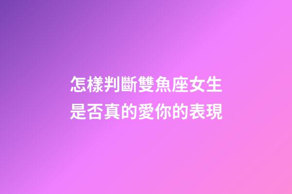怎樣判斷雙魚座女生是否真的愛你的表現-第1張-星座運勢-玄機派
