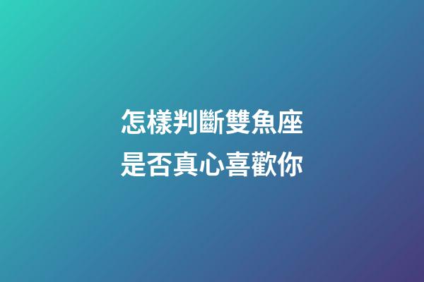 怎樣判斷雙魚座是否真心喜歡你-第1張-星座運勢-玄機派