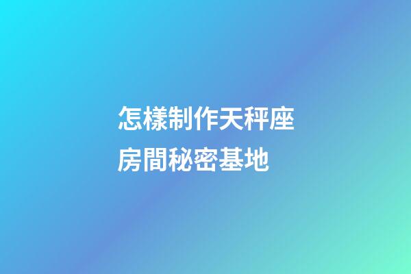 怎樣制作天秤座房間秘密基地-第1張-星座運勢-玄機派