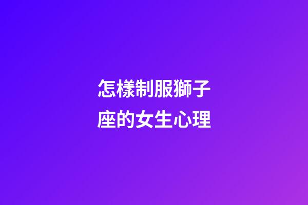 怎樣制服獅子座的女生心理-第1張-星座運勢-玄機派