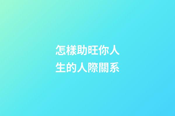 怎樣助旺你人生的人際關系?