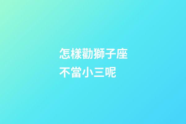 怎樣勸獅子座不當小三呢-第1張-星座運勢-玄機派