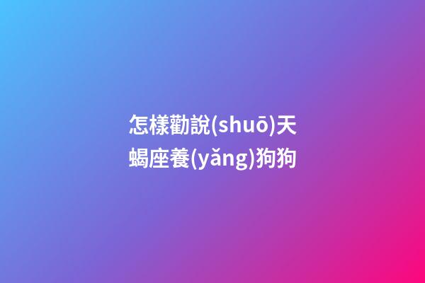 怎樣勸說(shuō)天蝎座養(yǎng)狗狗