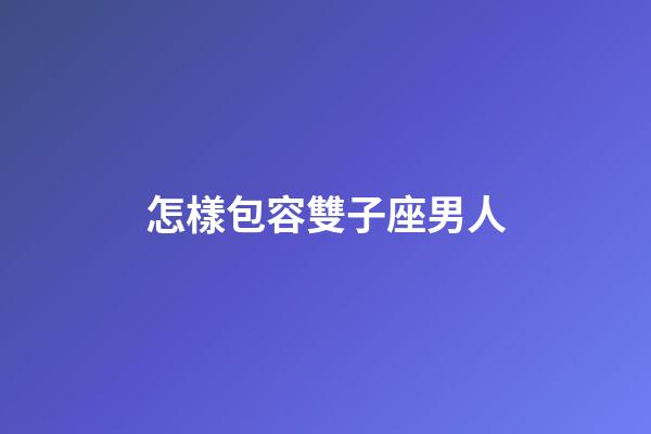 怎樣包容雙子座男人-第1張-星座運勢-玄機派
