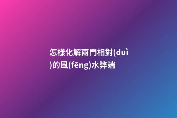 怎樣化解兩門相對(duì)的風(fēng)水弊端
