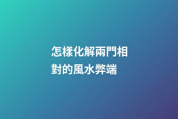 怎樣化解兩門相對的風水弊端
