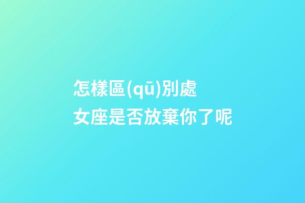 怎樣區(qū)別處女座是否放棄你了呢-第1張-星座運(yùn)勢-玄機(jī)派