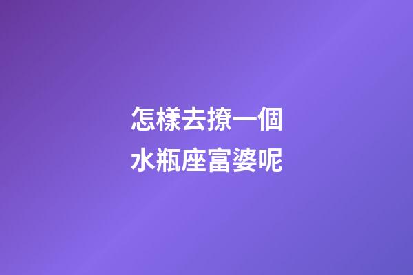 怎樣去撩一個水瓶座富婆呢-第1張-星座運勢-玄機派
