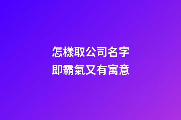 怎樣取公司名字即霸氣又有寓意-第1張-公司起名-玄機(jī)派