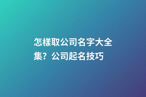 怎樣取公司名字大全集？公司起名技巧