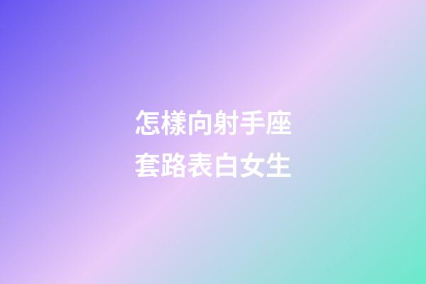 怎樣向射手座套路表白女生-第1張-星座運勢-玄機(jī)派