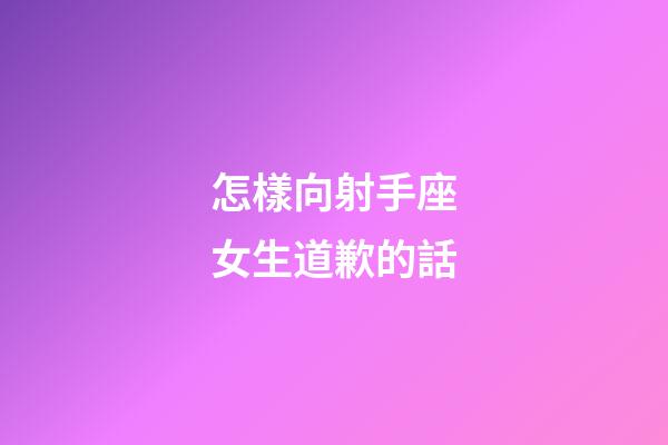 怎樣向射手座女生道歉的話-第1張-星座運勢-玄機派