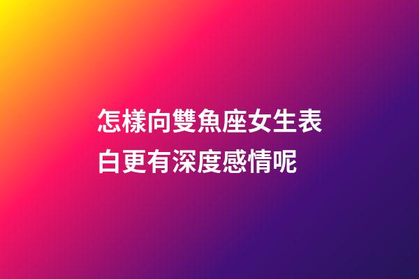怎樣向雙魚座女生表白更有深度感情呢-第1張-星座運勢-玄機派