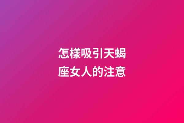 怎樣吸引天蝎座女人的注意-第1張-星座運勢-玄機派