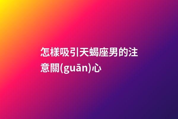怎樣吸引天蝎座男的注意關(guān)心