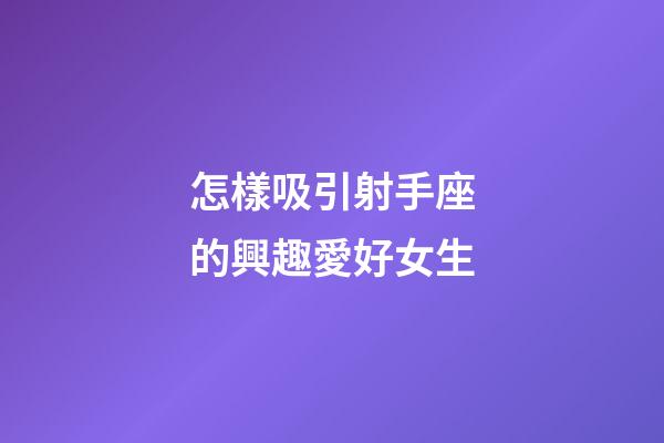 怎樣吸引射手座的興趣愛好女生-第1張-星座運勢-玄機派