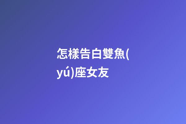 怎樣告白雙魚(yú)座女友