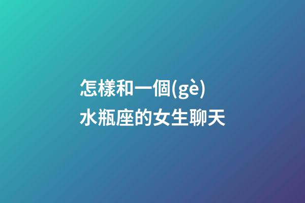 怎樣和一個(gè)水瓶座的女生聊天