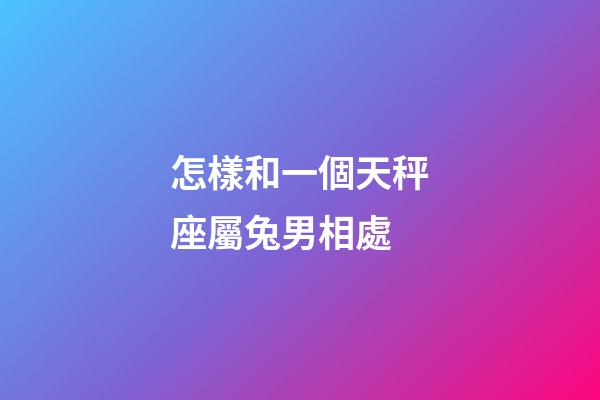 怎樣和一個天秤座屬兔男相處-第1張-星座運勢-玄機派