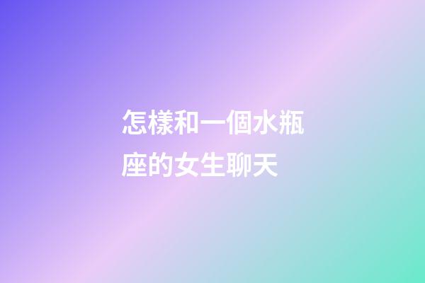 怎樣和一個水瓶座的女生聊天-第1張-星座運勢-玄機派