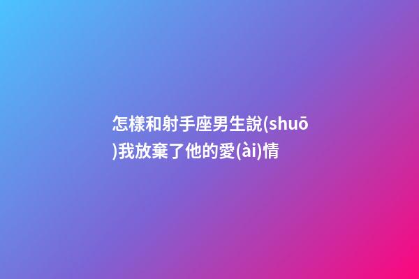 怎樣和射手座男生說(shuō)我放棄了他的愛(ài)情