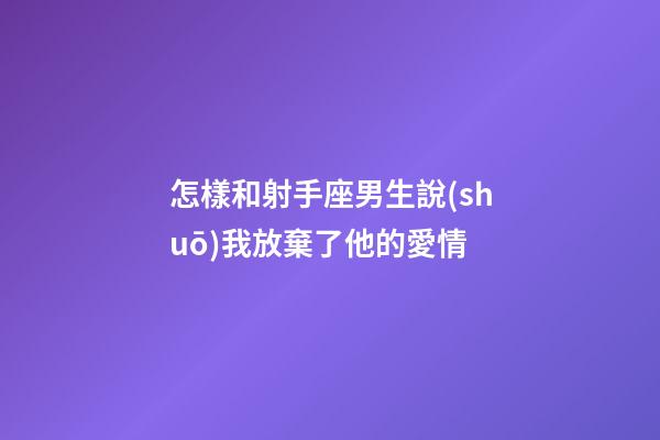 怎樣和射手座男生說(shuō)我放棄了他的愛情