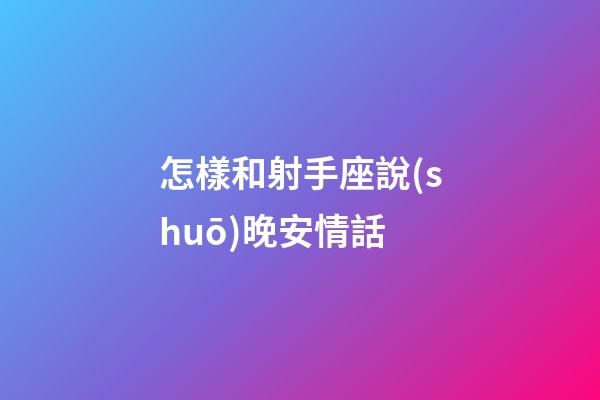 怎樣和射手座說(shuō)晚安情話