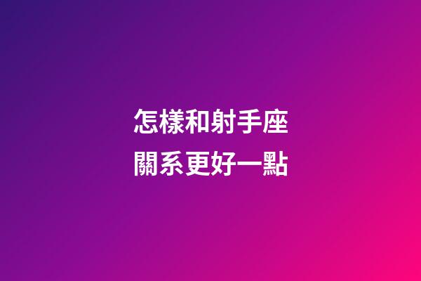 怎樣和射手座關系更好一點-第1張-星座運勢-玄機派