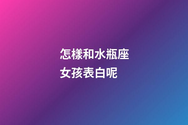 怎樣和水瓶座女孩表白呢-第1張-星座運勢-玄機派