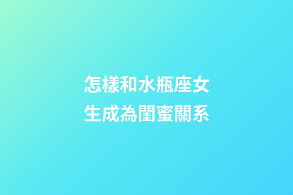 怎樣和水瓶座女生成為閨蜜關系-第1張-星座運勢-玄機派