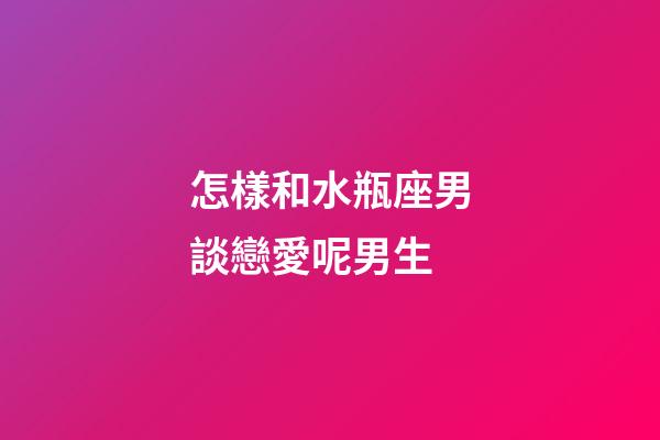 怎樣和水瓶座男談戀愛呢男生-第1張-星座運勢-玄機派