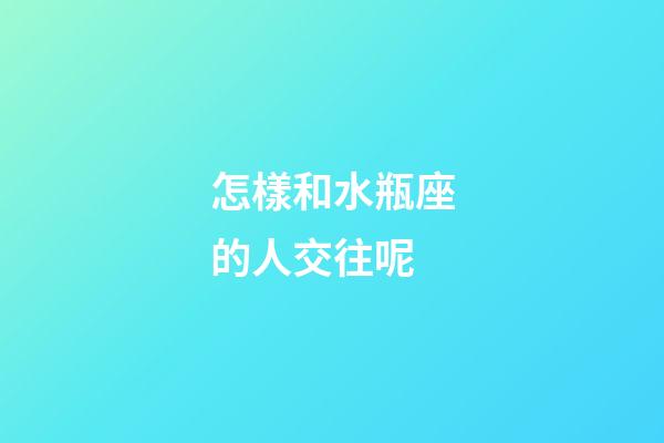 怎樣和水瓶座的人交往呢-第1張-星座運勢-玄機派