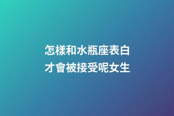 怎樣和水瓶座表白才會被接受呢女生