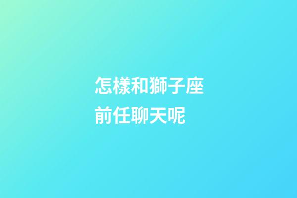 怎樣和獅子座前任聊天呢