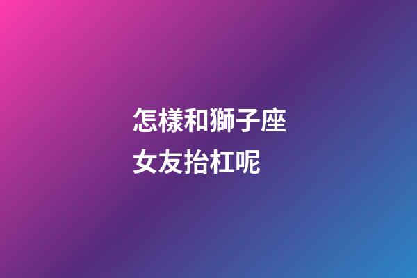 怎樣和獅子座女友抬杠呢-第1張-星座運勢-玄機派