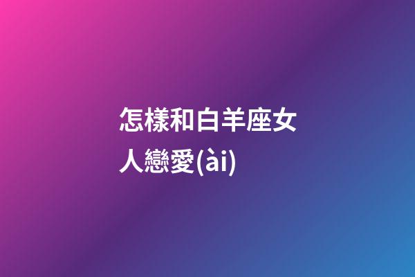 怎樣和白羊座女人戀愛(ài)