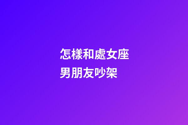 怎樣和處女座男朋友吵架-第1張-星座運勢-玄機派