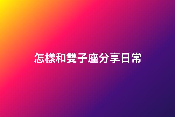 怎樣和雙子座分享日常-第1張-星座運(yùn)勢(shì)-玄機(jī)派
