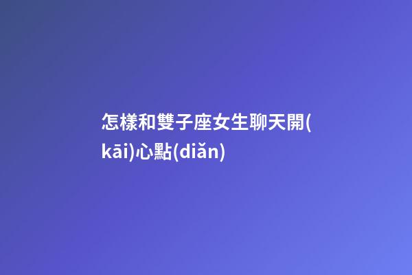 怎樣和雙子座女生聊天開(kāi)心點(diǎn)