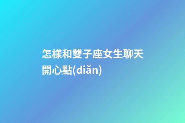 怎樣和雙子座女生聊天開心點(diǎn)