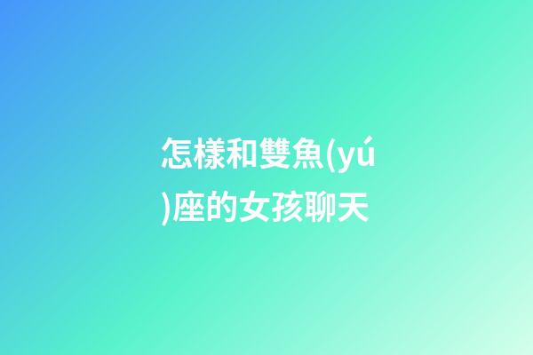怎樣和雙魚(yú)座的女孩聊天