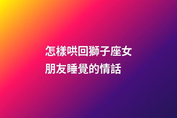 怎樣哄回獅子座女朋友睡覺的情話-第1張-星座運勢-玄機派