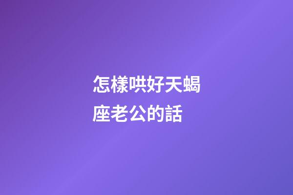 怎樣哄好天蝎座老公的話-第1張-星座運(yùn)勢(shì)-玄機(jī)派