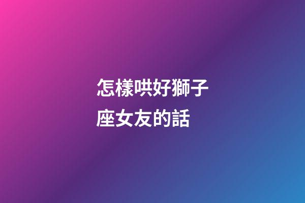 怎樣哄好獅子座女友的話-第1張-星座運勢-玄機派