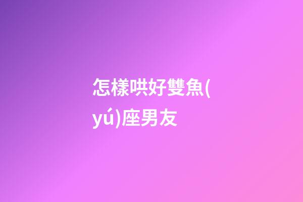 怎樣哄好雙魚(yú)座男友