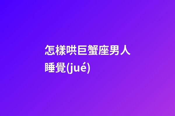 怎樣哄巨蟹座男人睡覺(jué)