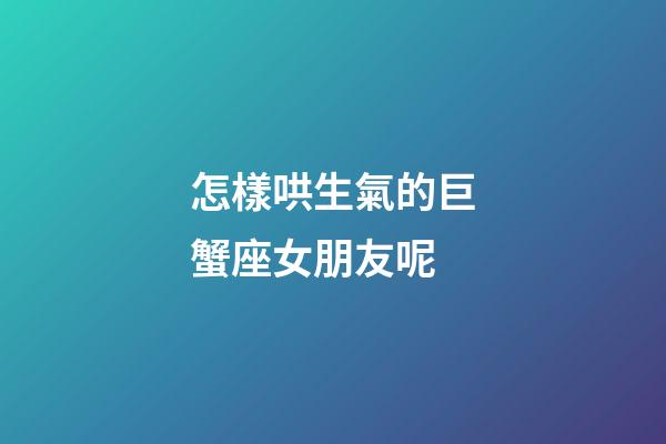 怎樣哄生氣的巨蟹座女朋友呢-第1張-星座運(yùn)勢(shì)-玄機(jī)派